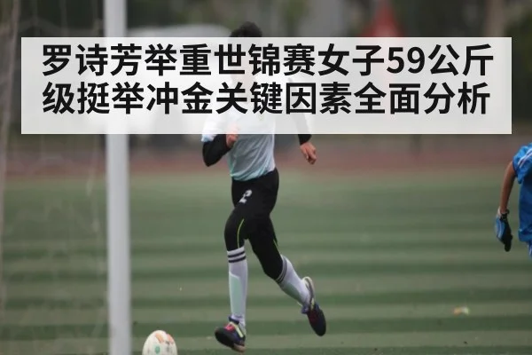 罗诗芳举重世锦赛女子59公斤级挺举冲金关键因素全面分析