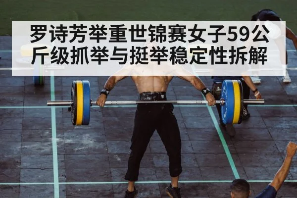 罗诗芳举重世锦赛女子59公斤级抓举与挺举稳定性拆解